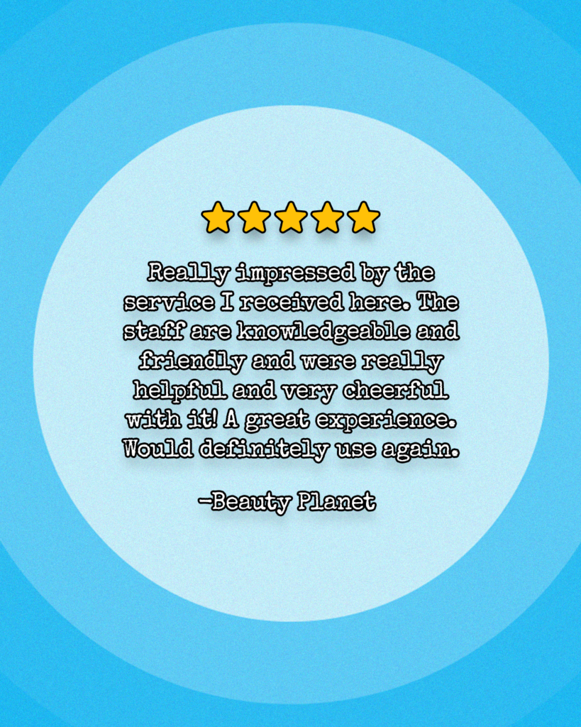 Really impressed by the service I received here. The staff are knowledgeable and friendly and were really helpful and very cheerful with it! A great experience. Would definitely use again.
-Beauty Planet
